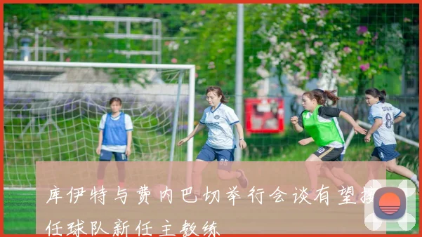 库伊特与费内巴切举行会谈有望接任球队新任主教练