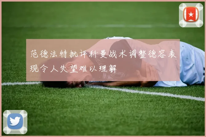 范德法特批评科曼战术调整德容表现令人失望难以理解