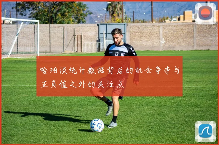 哈珀谈统计数据背后的机会争夺与正负值之外的关注点