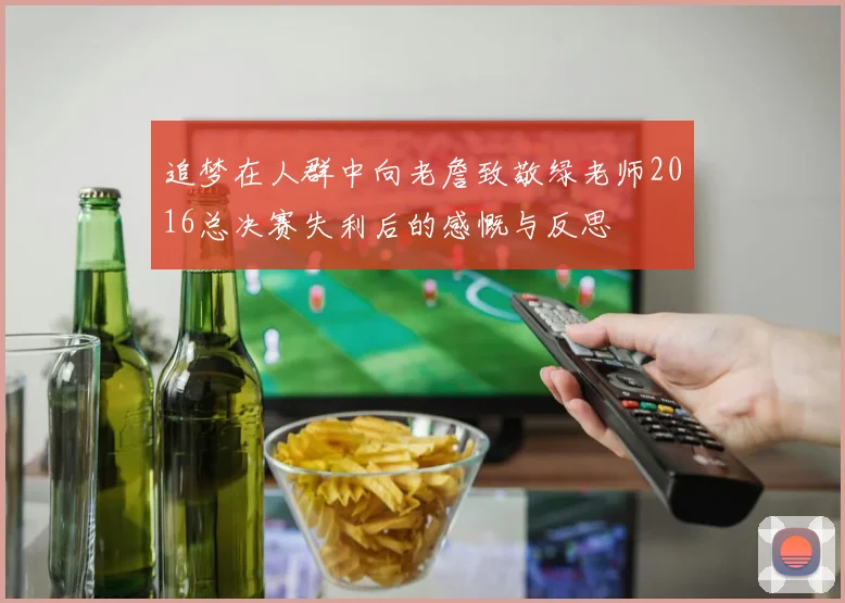 追梦在人群中向老詹致敬绿老师2016总决赛失利后的感慨与反思
