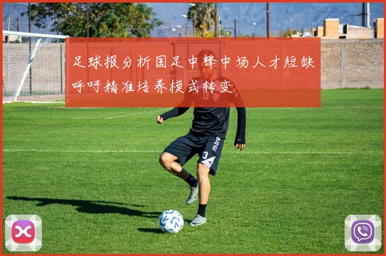 足球报分析国足中锋中场人才短缺呼吁精准培养模式转变
