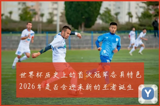 世界杯历史上的首次冠军各具特色2026年是否会迎来新的王者诞生