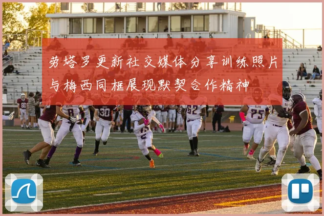 劳塔罗更新社交媒体分享训练照片与梅西同框展现默契合作精神