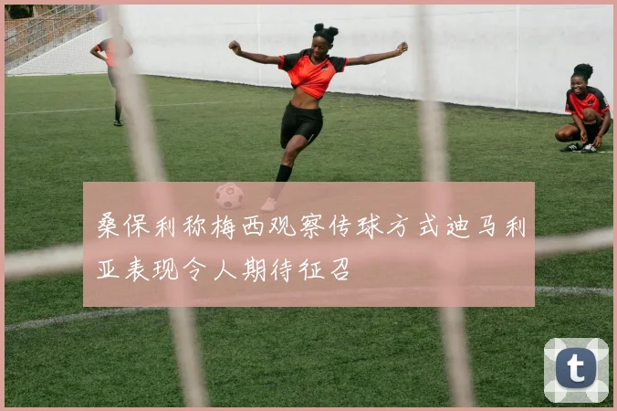 桑保利称梅西观察传球方式迪马利亚表现令人期待征召