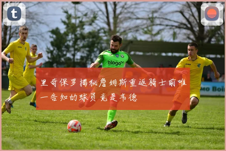里奇保罗揭秘詹姆斯重返骑士前唯一告知的球员竟是韦德