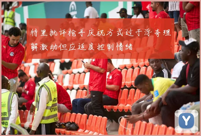 特里批评枪手庆祝方式过于浮夸理解激动但应适度控制情绪