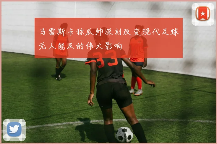 马雷斯卡称瓜帅深刻改变现代足球无人能及的伟大影响