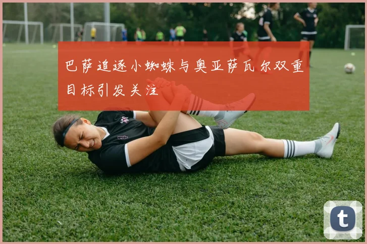 巴萨追逐小蜘蛛与奥亚萨瓦尔双重目标引发关注