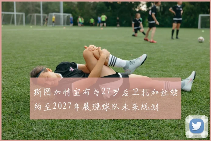 斯图加特宣布与27岁后卫扎加杜续约至2027年展现球队未来规划