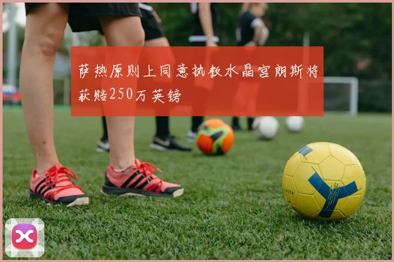 萨热原则上同意执教水晶宫朗斯将获赔250万英镑